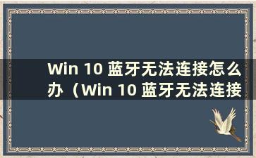 Win 10 蓝牙无法连接怎么办（Win 10 蓝牙无法连接）